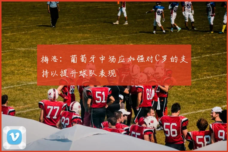 梅洛：葡萄牙中场应加强对C罗的支持以提升球队表现