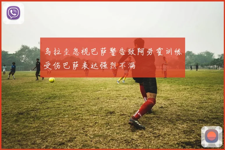乌拉圭忽视巴萨警告致阿劳霍训练受伤巴萨表达强烈不满