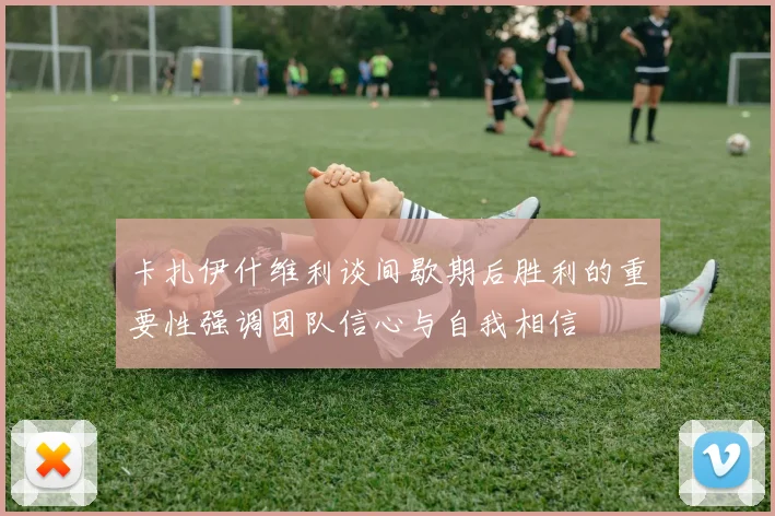 卡扎伊什维利谈间歇期后胜利的重要性强调团队信心与自我相信