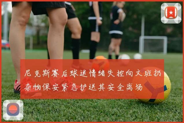 尼克斯赛后球迷情绪失控向文班扔杂物保安紧急护送其安全离场
