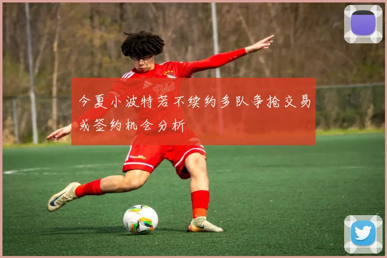今夏小波特若不续约多队争抢交易或签约机会分析