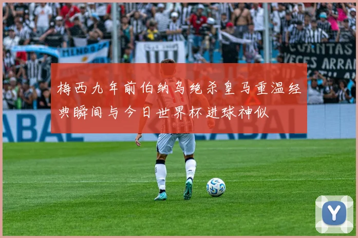梅西九年前伯纳乌绝杀皇马重温经典瞬间与今日世界杯进球神似