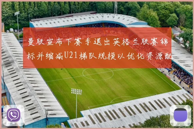 曼联宣布下赛季退出英格兰联赛锦标并缩减U21梯队规模以优化资源配置