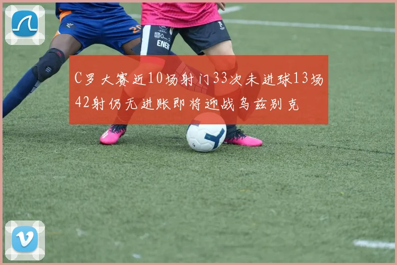 C罗大赛近10场射门33次未进球13场42射仍无进账即将迎战乌兹别克